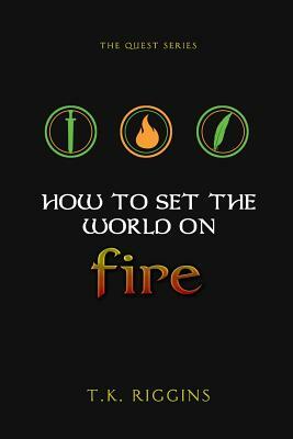 How To Set The World On Fire by T. K. Riggins
