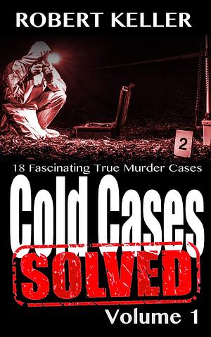 Cold Cases Solved Volume 1: 18 Fascinating True Crime Cold Cases , Finally Solved by Robert Keller, Robert Keller