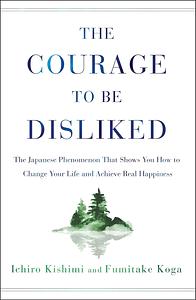 The Courage to Be Disliked : How to Free Yourself, Change Your Life and Achieve Real Happiness by Fumitake Koga