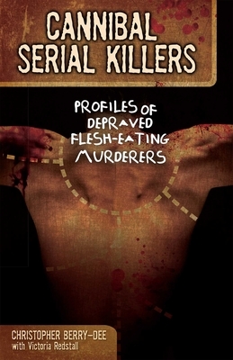 Cannibal Serial Killers: Profiles of Depraved Flesh-Eating Murderers by Christopher Berry-Dee
