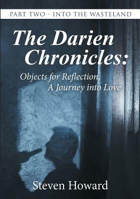 The Darien Chronicles: Objects for Reflection, A Journey into Love: Part Two - Into the Wasteland by Steven Howard