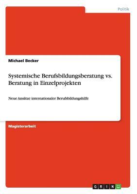 Systemische Berufsbildungsberatung vs. Beratung in Einzelprojekten: Neue Ansätze internationaler Berufsbildungshilfe by Michael Becker