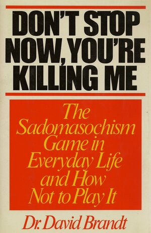 Don't Stop Now, You're Killing Me: The Sadomasochism Game in Everyday Life and How Not to Play It by David Brandt