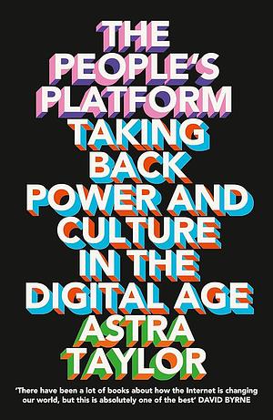 The People's Platform: Taking Back Power and Culture in the Digital Age by Astra Taylor