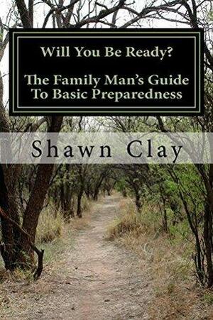 Will You Be Ready?: The Family Man's Guide To Basic Preparedness by Shawn Clay