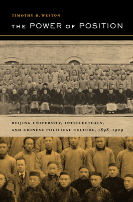 The Power of Position: Beijing University, Intellectuals, and Chinese Political Culture, 1898-1929 by Timothy B. Weston