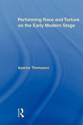 Performing Race and Torture on the Early Modern Stage by Ayanna Thompson