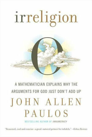 Irreligion: A Mathematician Explains Why the Arguments for God Just Don't Add Up by John Allen Paulos