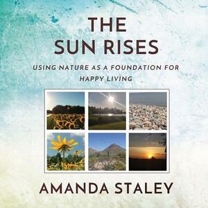 The Sun Rises: Using Nature as a Foundation for Happy Living by Amanda Staley