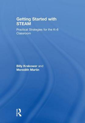 Getting Started with Steam: Practical Strategies for the K-8 Classroom by Billy Krakower, Meredith Martin