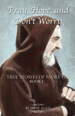 Pray, Hope, and Don't Worry: True Stories of Padre Pio by Diane Allen
