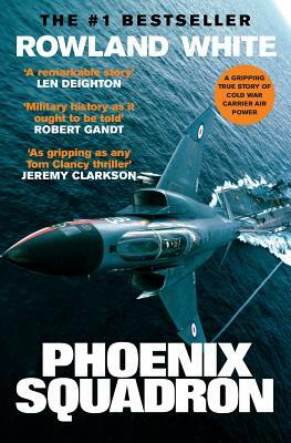 Phoenix Squadron: A Hi-Octane True Story of Fast Jets, Big Decks and Top Guns by Rowland White