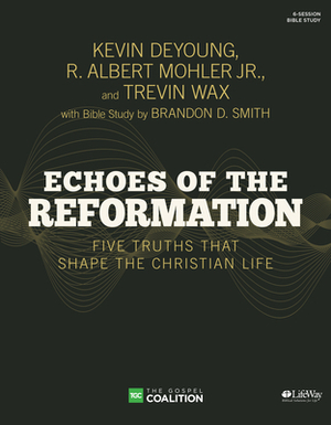 Echoes of the Reformation - Bible Study Book: Five Truths That Shape the Christian Life by R. Albert Mohler, Trevin Wax, Kevin DeYoung
