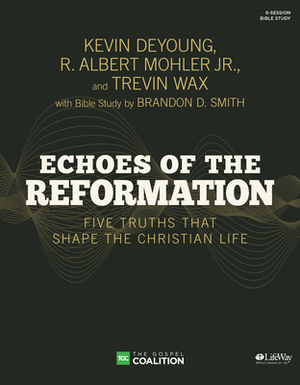 Echoes of the Reformation - Bible Study Book: Five Truths That Shape the Christian Life by Trevin Wax, Kevin DeYoung, R. Albert Mohler