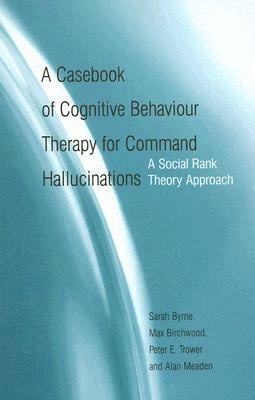 A Casebook of Cognitive Behaviour Therapy for Command Hallucinations: A Social Rank Theory Approach by Peter E. Trower, Sarah Byrne, Max Birchwood