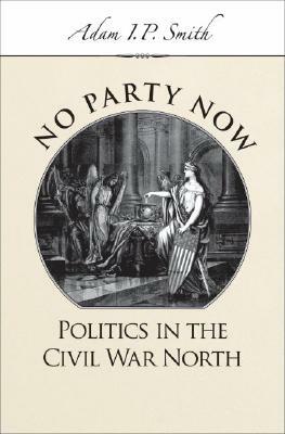 No Party Now: Politics in the Civil War North by Adam I. P. Smith