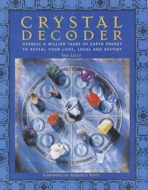 Crystal Decoder: Harness a Million Years of Earth Energy to Reveal Your Lives, Loves, and Destiny by Sue Lilly