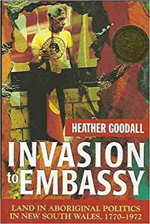 Invasion to Embassy: Land in Aboriginal Politics in New South Wales, 1770-1972 by Heather Goodall