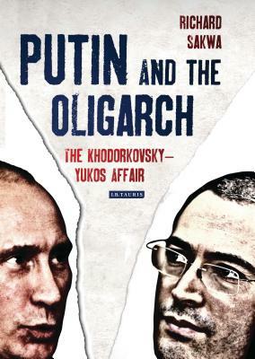 Putin and the Oligarch: The Khodorkovsky-Yukos Affair by Richard Sakwa