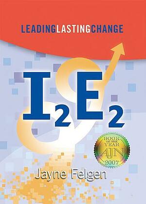 I2E2: Leading Lasting Change by Jayne A. Felgen