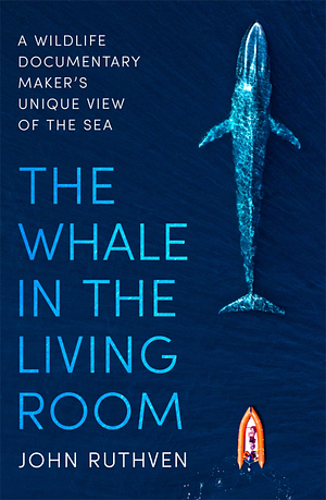 The Whale in the Living Room: A Wildlife Documentary Maker's Unique View of the Sea by John Ruthven