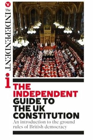 The Independent Guide to the UK Constitution: An introduction to the ground rules of British democracy by James Cusick, Richard Askwith, Andy McSmith, Cahal Milmo, Oliver Wright, Will Gore