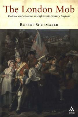 The London Mob: Violence and Disorder in Eighteenth-Century England by Robert Shoemaker