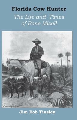 Florida Cow Hunter: The Life and Times of Bone Mizell by Jim Bob Tinsley