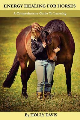 Energy Healing for Horses: A Comprehensive Guide to Learning by Holly Davis