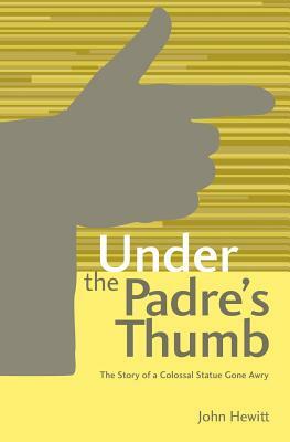 Under The Padre's Thumb: The Story of a Colossal Statue Gone Awry by John Hewitt