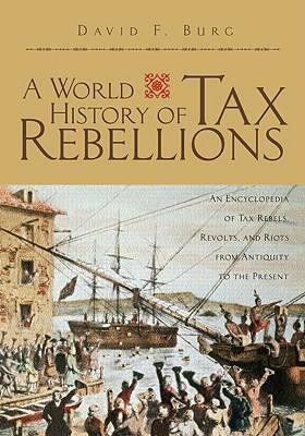A World History of Tax Rebellions: An Encyclopedia of Tax Rebels, Revolts, and Riots from Antiquity to the Present by David F. Burg