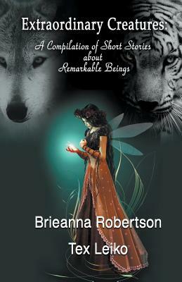 Extraordinary Creatures: A Compilation of Short Stories about Remarkable Beings by Brieanna Robertson, Tex Leiko