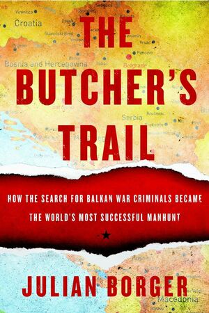 The Butcher's Trail: The Secret History of the Balkan Manhunt for Europe's Most Wanted War Criminals by Julian Borger