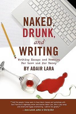 Naked, Drunk, and Writing: Writing Essays and Memoirs for Love and for Money by Adair Lara