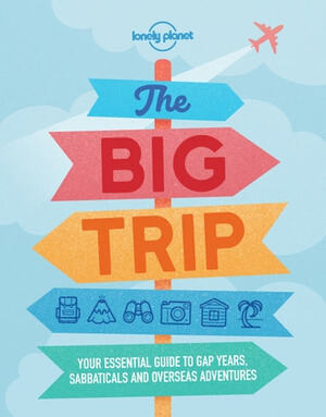 The Big Trip: Your Essential Guide to Gap Years, Sabbaticals and Overseas Adventures by Lonely Planet