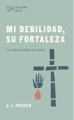 Mi Debilidad, Su Fortaleza: La Vida Anclada En Jesús by J.I. Packer