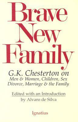 Brave New Family: G.K. Chesterton on Men and Women, Children, Sex, Divorce, Marriage and the Family by G.K. Chesterton, Alvaro De Silva