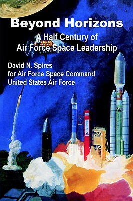 Beyond Horizons: A Half Century of Air Force Space Leadership by David Spires