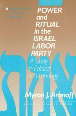 Power and Ritual in the Israel Labor Party: A Study in Political Anthropology: A Study in Political Anthropology by Myron J. Aronoff