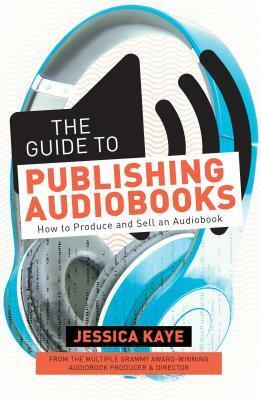 The Guide to Publishing Audiobooks: How to Produce and Sell an Audiobook by Jessica Kaye