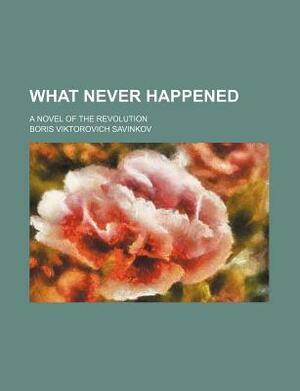 What Never Happened; A Novel of the Revolution by Boris Savinkov