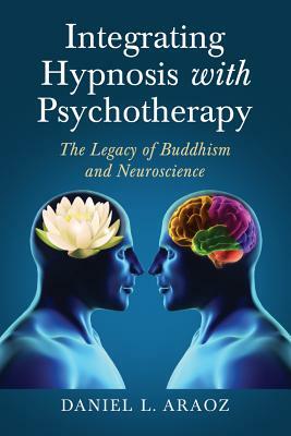 Integrating Hypnosis with Psychotherapy: The Legacy of Buddhism and Neuroscience by Daniel L. Araoz