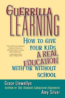 Guerrilla Learning: How to Give Your Kids a Real Education with or Without School by Amy Silver, Grace Llewellyn