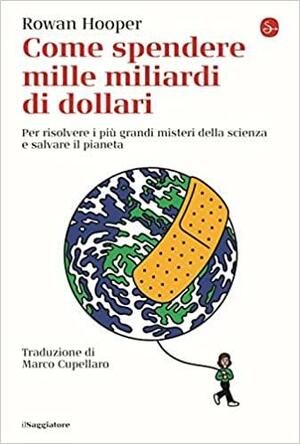 Come spendere mille miliardi di dollari. Per risolvere i più grandi misteri della scienza e salvare il pianeta by Rowan Hooper