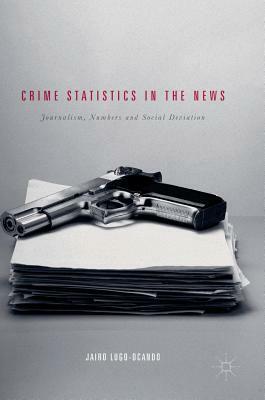 Crime Statistics in the News: Journalism, Numbers and Social Deviation by Jairo Lugo-Ocando