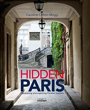 Hidden Paris: Discovering and Exploring Parisian Interiors by Caroline Clifton-Mogg
