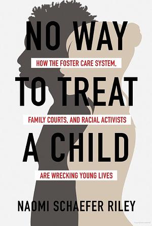 No Way to Treat a Child: How the Foster Care System, Family Courts, and Racial Activists Are Wrecking Young Lives by Naomi Schaefer Riley
