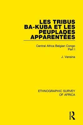 Les Tribus Ba-Kuba Et Les Peuplades Apparentées: Central Africa Belgian Congo Part I by Jan Vansina