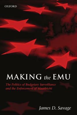 Making the Emu: The Politics of Budgetary Surveillance and the Enforcement of Maastricht by James D. Savage