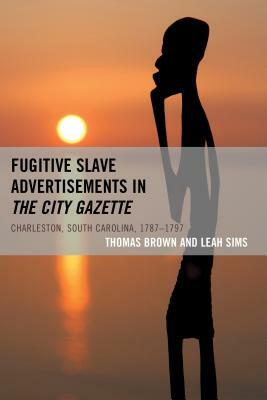 Fugitive Slave Advertisements in The City Gazette: Charleston, South Carolina, 1787-1797 by Leah Sims, Thomas Brown